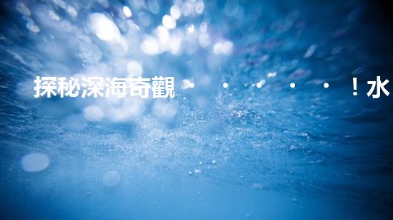 探秘深海奇觀！水下機(jī)器人引領(lǐng)科技革命，揭開未知世界的神秘面紗！